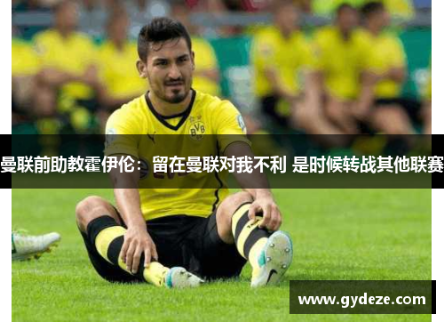 曼联前助教霍伊伦：留在曼联对我不利 是时候转战其他联赛