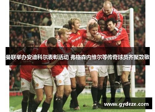 曼联举办安迪科尔表彰活动 弗格森内维尔等传奇球员齐聚致敬
