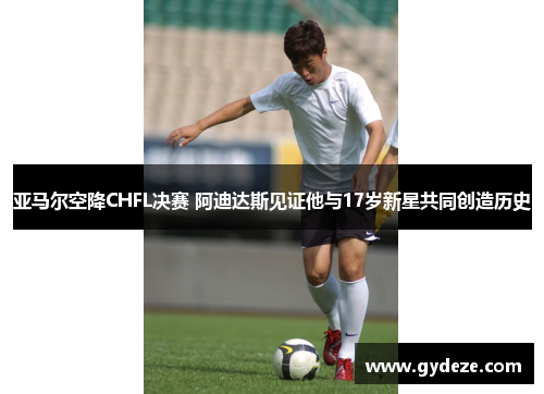 亚马尔空降CHFL决赛 阿迪达斯见证他与17岁新星共同创造历史